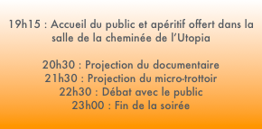 
19h15 : Accueil du public et apéritif offert dans la salle de la cheminée de l’Utopia

20h30 : Projection du documentaire 
21h30 : Projection du micro-trottoir 
22h30 : Débat avec le public 
23h00 : Fin de la soirée