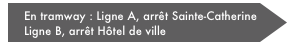 En tramway : Ligne A, arrêt Sainte-Catherine               Ligne B, arrêt Hôtel de ville