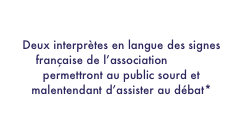 Accessibilité public sourd et malentendant

Deux interprètes en langue des signes française de l’association SIGNE permettront au public sourd et malentendant d’assister au débat*

